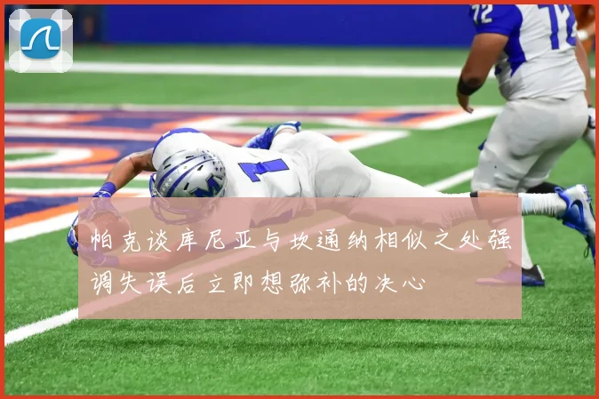 帕克谈库尼亚与坎通纳相似之处强调失误后立即想弥补的决心