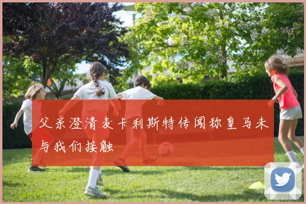 父亲澄清麦卡利斯特传闻称皇马未与我们接触