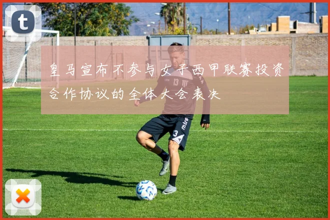 皇马宣布不参与女子西甲联赛投资合作协议的全体大会表决