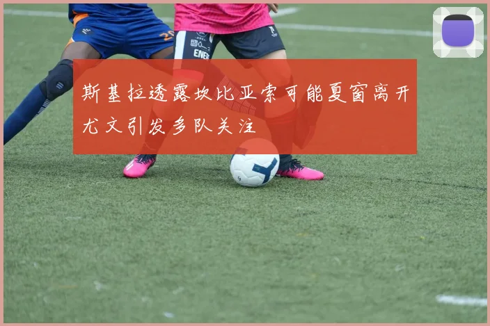 斯基拉透露坎比亚索可能夏窗离开尤文引发多队关注
