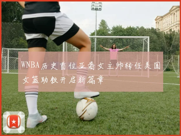 WNBA历史首位亚裔女主帅转任美国女篮助教开启新篇章