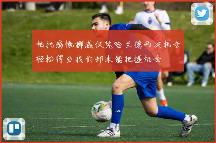 帕托感慨挪威仅凭哈兰德两次机会轻松得分我们却未能把握机会