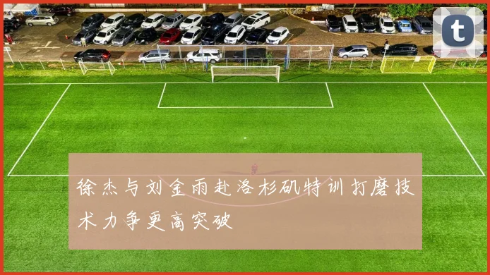徐杰与刘金雨赴洛杉矶特训打磨技术力争更高突破