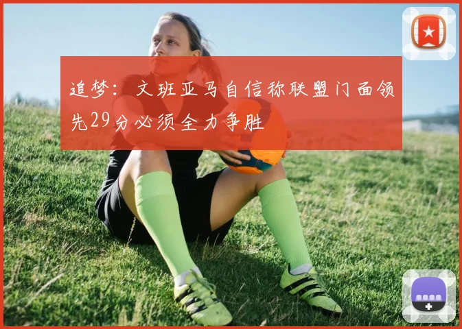 追梦：文班亚马自信称联盟门面领先29分必须全力争胜