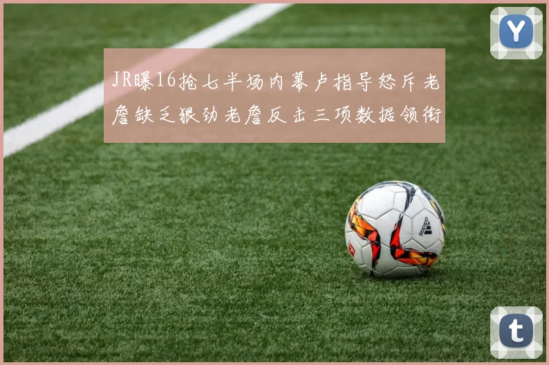 JR曝16抢七半场内幕卢指导怒斥老詹缺乏狠劲老詹反击三项数据领衔全场