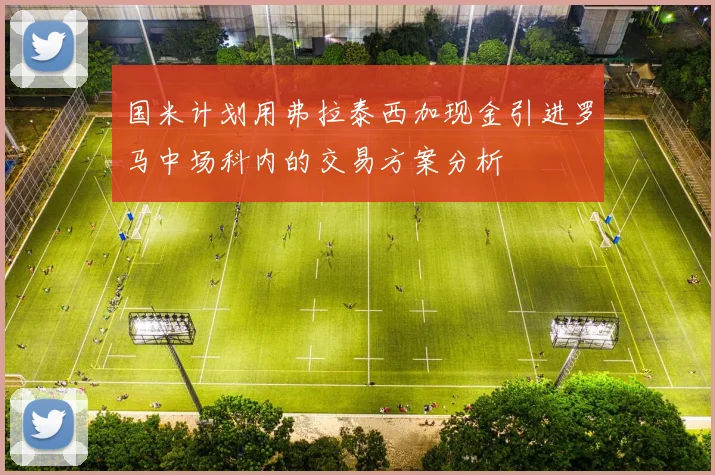国米计划用弗拉泰西加现金引进罗马中场科内的交易方案分析