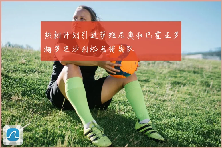 热刺计划引进萨维尼奥和巴霍亚罗梅罗里沙利松或将离队