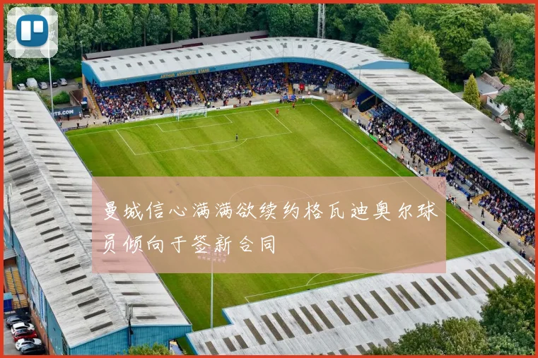 曼城信心满满欲续约格瓦迪奥尔球员倾向于签新合同