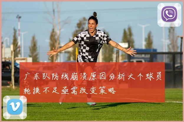 广东队防线崩溃原因分析大个球员轮换不足亟需改变策略